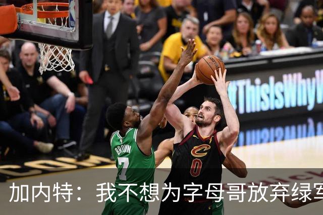 加内特：我不想为字母哥放弃绿军的优秀拼图 比如怀特&鸭王&豪泽