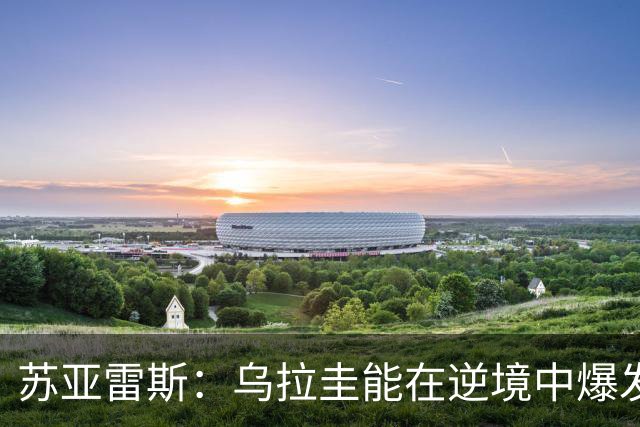 苏亚雷斯：乌拉圭能在逆境中爆发 希望贝尔萨和球员们都做好来